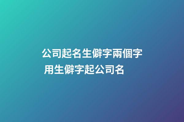 公司起名生僻字兩個字 用生僻字起公司名-第1張-公司起名-玄機派